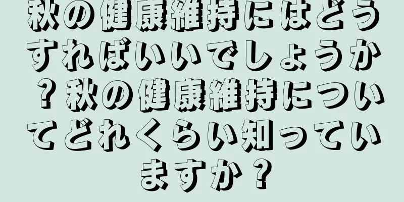 秋の健康維持にはどうすればいいでしょうか？秋の健康維持についてどれくらい知っていますか？