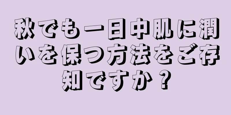 秋でも一日中肌に潤いを保つ方法をご存知ですか？