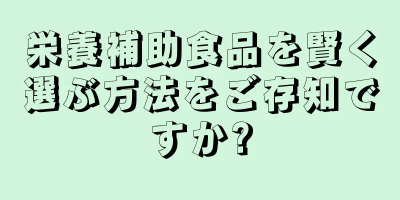 栄養補助食品を賢く選ぶ方法をご存知ですか?