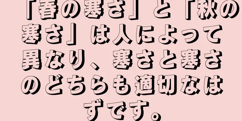 「春の寒さ」と「秋の寒さ」は人によって異なり、寒さと寒さのどちらも適切なはずです。