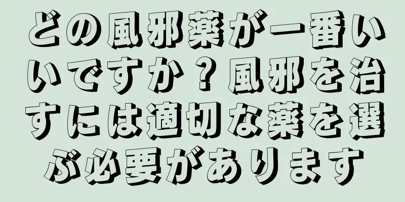 どの風邪薬が一番いいですか？風邪を治すには適切な薬を選ぶ必要があります