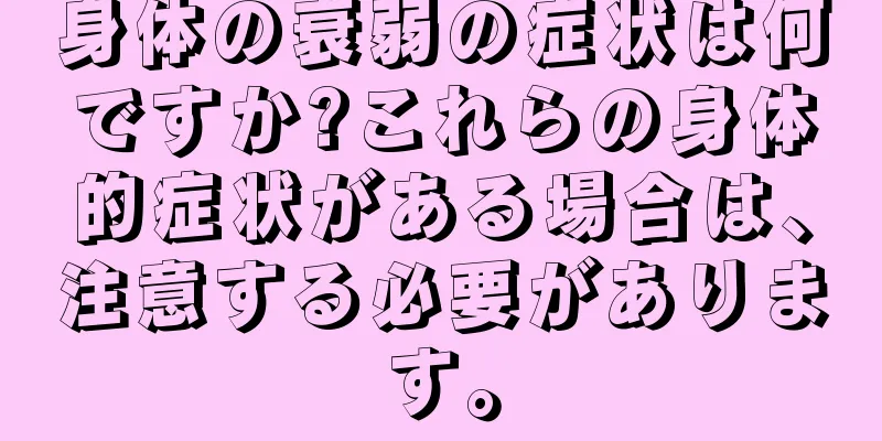 身体の衰弱の症状は何ですか?これらの身体的症状がある場合は、注意する必要があります。