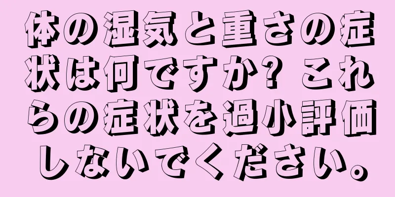 体の湿気と重さの症状は何ですか? これらの症状を過小評価しないでください。