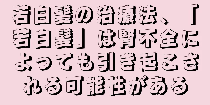 若白髪の治療法、「若白髪」は腎不全によっても引き起こされる可能性がある