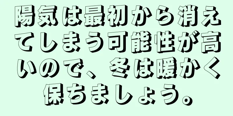 陽気は最初から消えてしまう可能性が高いので、冬は暖かく保ちましょう。