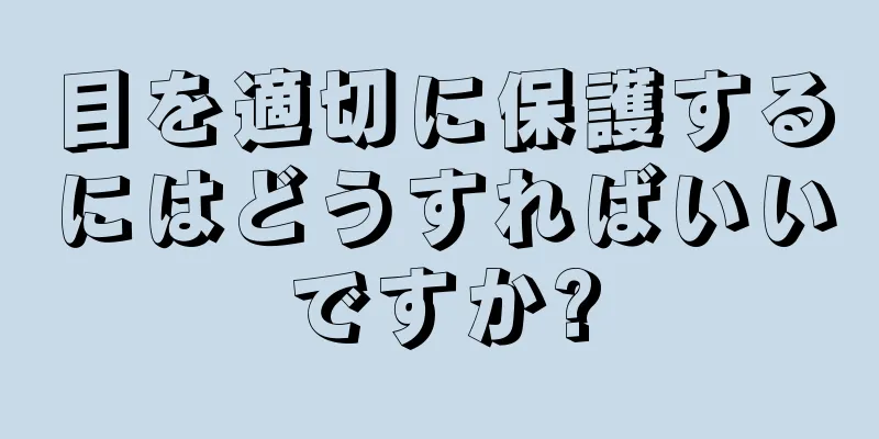 目を適切に保護するにはどうすればいいですか?