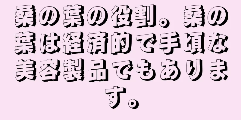 桑の葉の役割。桑の葉は経済的で手頃な美容製品でもあります。