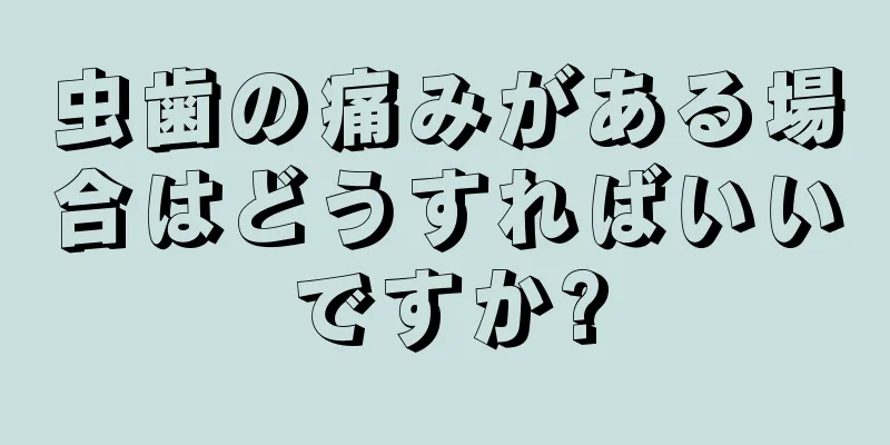 虫歯の痛みがある場合はどうすればいいですか?