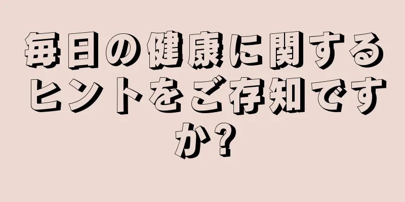 毎日の健康に関するヒントをご存知ですか?