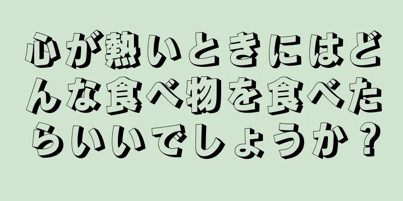 心が熱いときにはどんな食べ物を食べたらいいでしょうか？