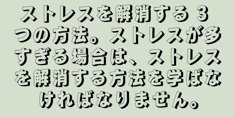 ストレスを解消する 3 つの方法。ストレスが多すぎる場合は、ストレスを解消する方法を学ばなければなりません。