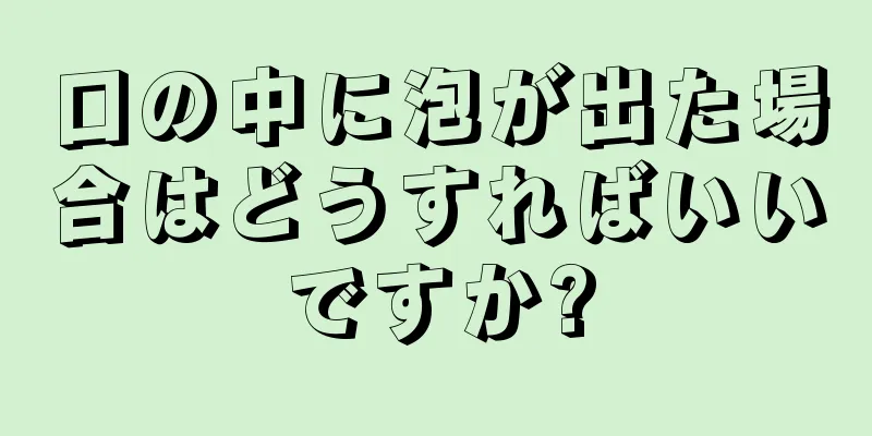 口の中に泡が出た場合はどうすればいいですか?