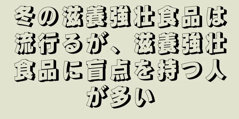 冬の滋養強壮食品は流行るが、滋養強壮食品に盲点を持つ人が多い