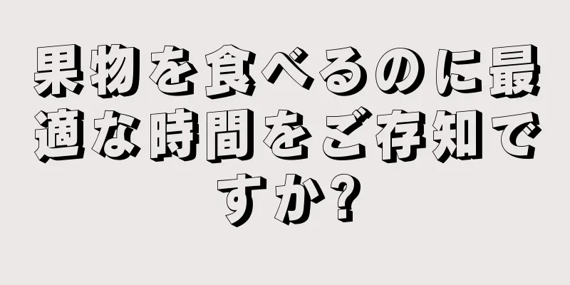 果物を食べるのに最適な時間をご存知ですか?