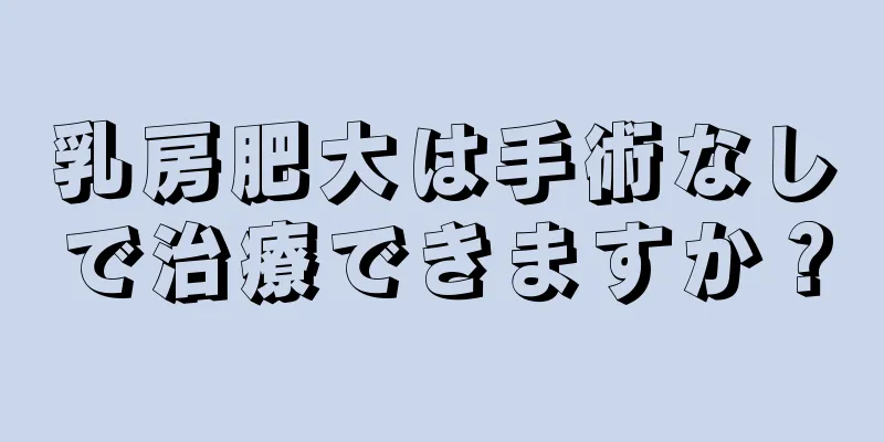 乳房肥大は手術なしで治療できますか？