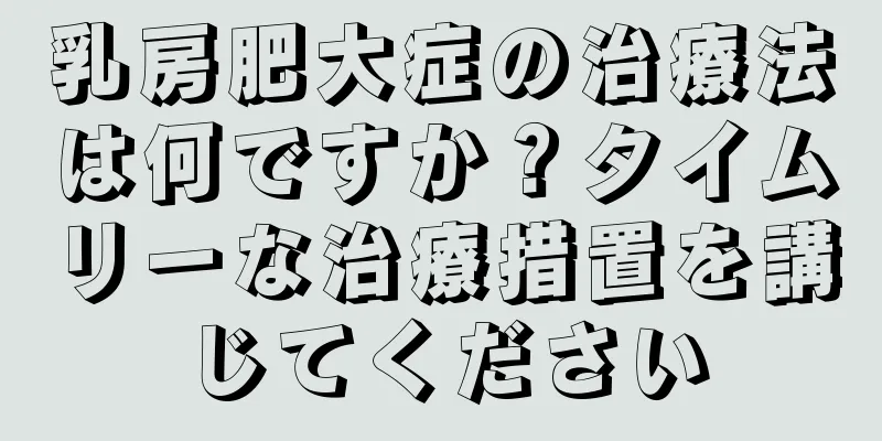 乳房肥大症の治療法は何ですか？タイムリーな治療措置を講じてください