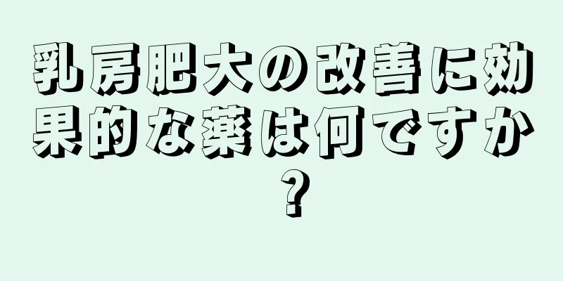 乳房肥大の改善に効果的な薬は何ですか？