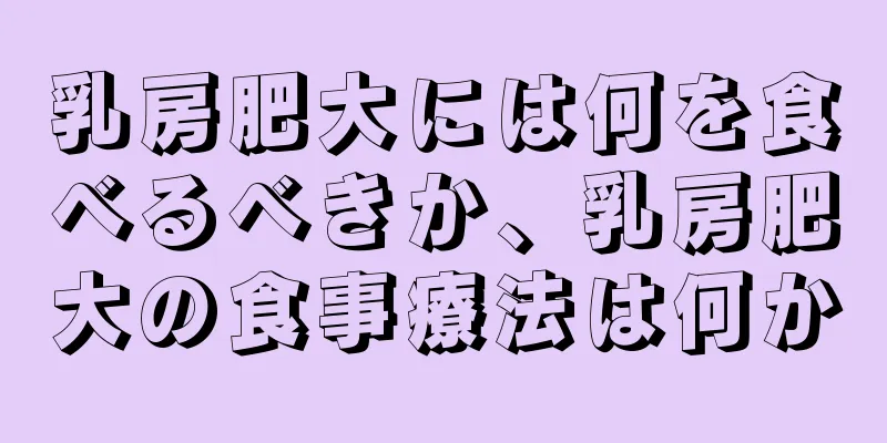 乳房肥大には何を食べるべきか、乳房肥大の食事療法は何か