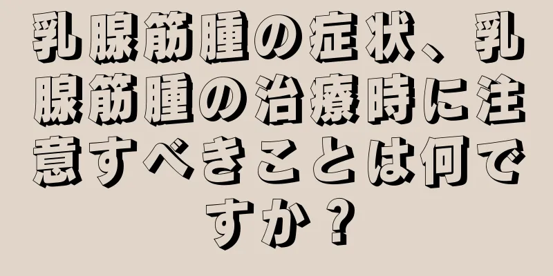 乳腺筋腫の症状、乳腺筋腫の治療時に注意すべきことは何ですか？