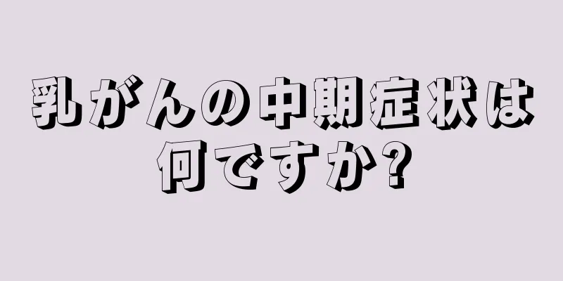 乳がんの中期症状は何ですか?