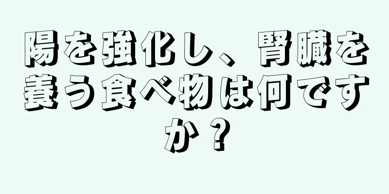 陽を強化し、腎臓を養う食べ物は何ですか？