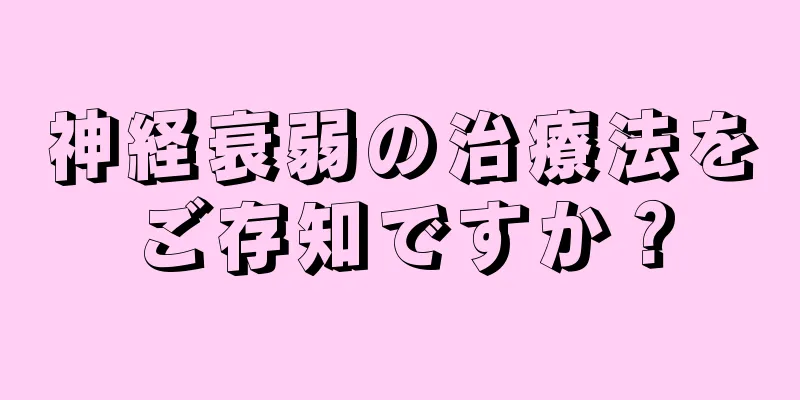 神経衰弱の治療法をご存知ですか？