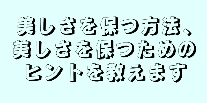 美しさを保つ方法、美しさを保つためのヒントを教えます