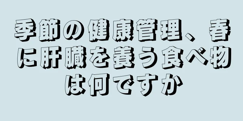 季節の健康管理、春に肝臓を養う食べ物は何ですか