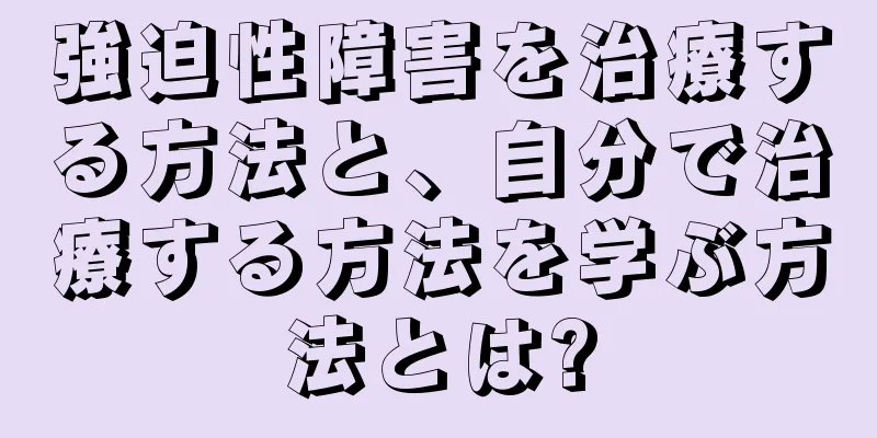 強迫性障害を治療する方法と、自分で治療する方法を学ぶ方法とは?