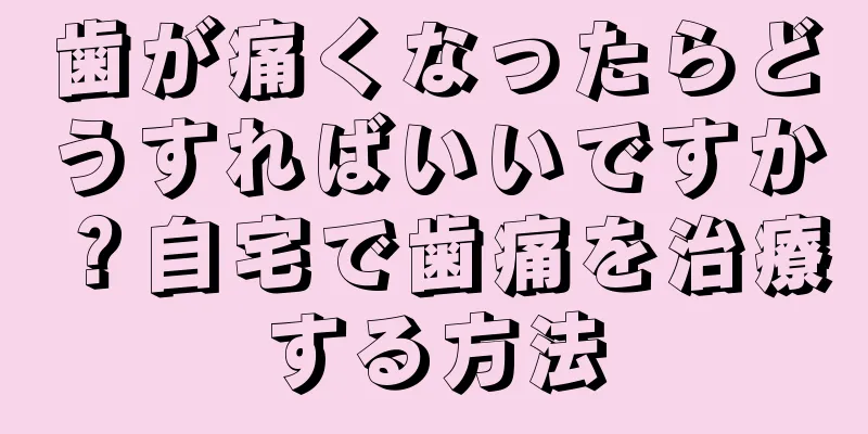 歯が痛くなったらどうすればいいですか？自宅で歯痛を治療する方法