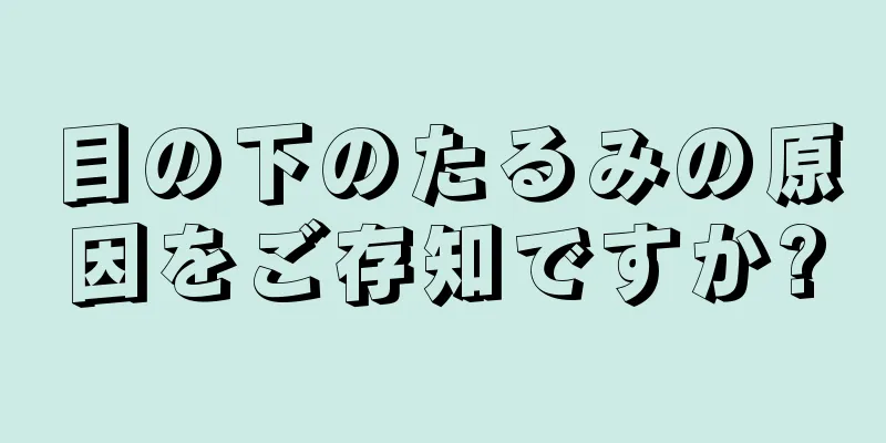 目の下のたるみの原因をご存知ですか?