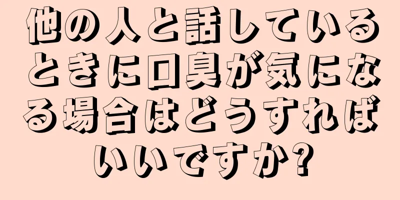 他の人と話しているときに口臭が気になる場合はどうすればいいですか?