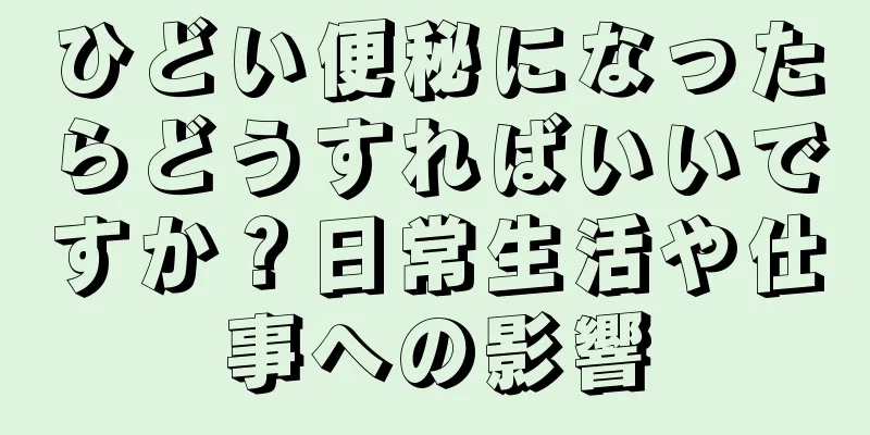 ひどい便秘になったらどうすればいいですか？日常生活や仕事への影響