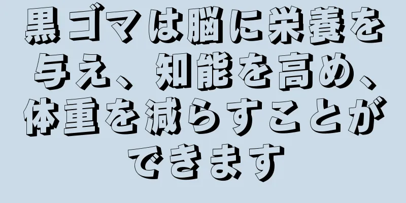 黒ゴマは脳に栄養を与え、知能を高め、体重を減らすことができます