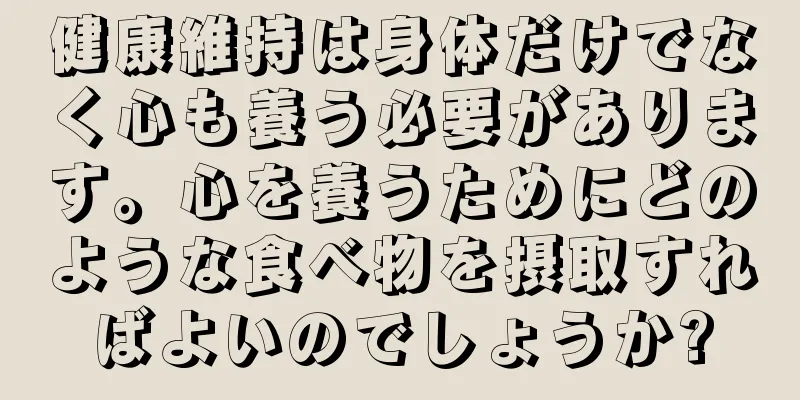 健康維持は身体だけでなく心も養う必要があります。心を養うためにどのような食べ物を摂取すればよいのでしょうか?