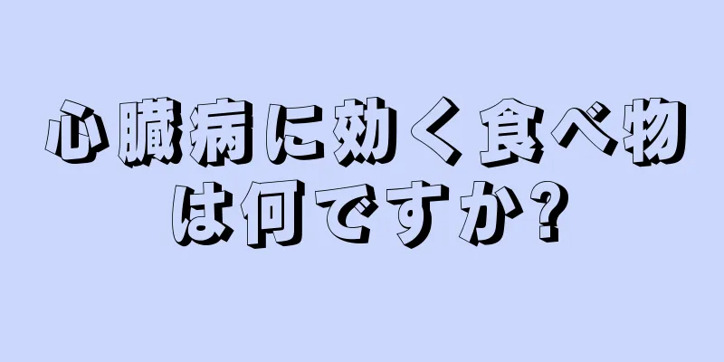 心臓病に効く食べ物は何ですか?