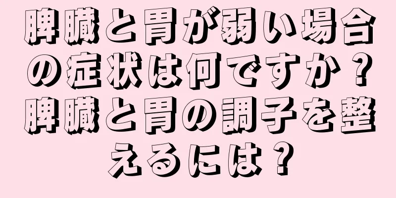 脾臓と胃が弱い場合の症状は何ですか？脾臓と胃の調子を整えるには？