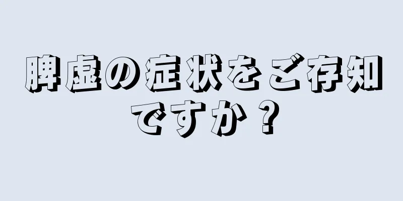 脾虚の症状をご存知ですか？