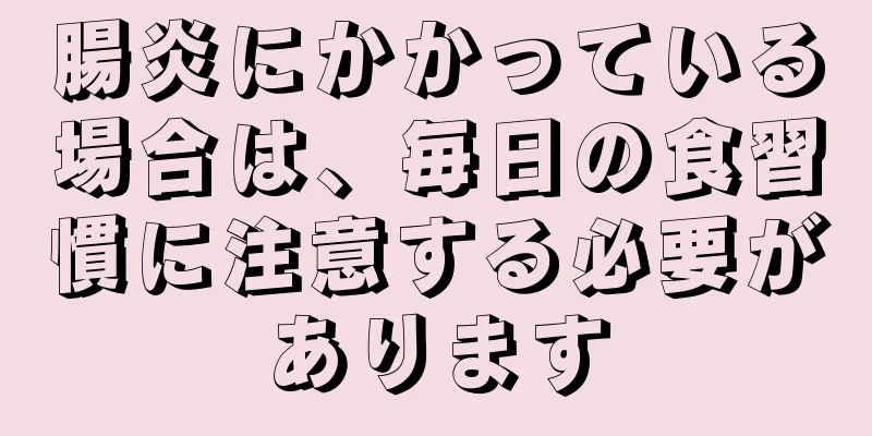 腸炎にかかっている場合は、毎日の食習慣に注意する必要があります