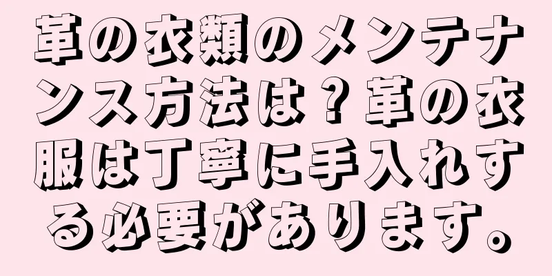 革の衣類のメンテナンス方法は？革の衣服は丁寧に手入れする必要があります。