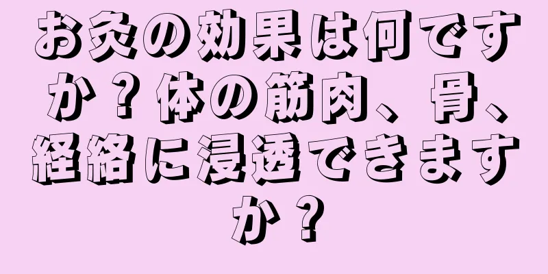 お灸の効果は何ですか？体の筋肉、骨、経絡に浸透できますか？