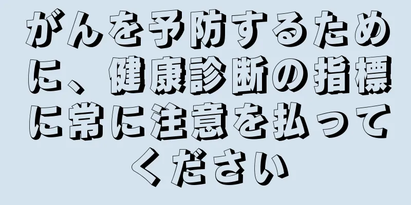 がんを予防するために、健康診断の指標に常に注意を払ってください