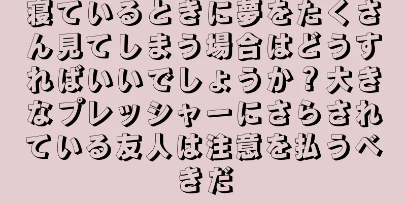 寝ているときに夢をたくさん見てしまう場合はどうすればいいでしょうか？大きなプレッシャーにさらされている友人は注意を払うべきだ