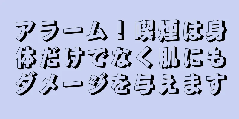 アラーム！喫煙は身体だけでなく肌にもダメージを与えます