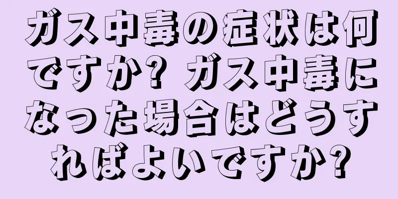 ガス中毒の症状は何ですか? ガス中毒になった場合はどうすればよいですか?