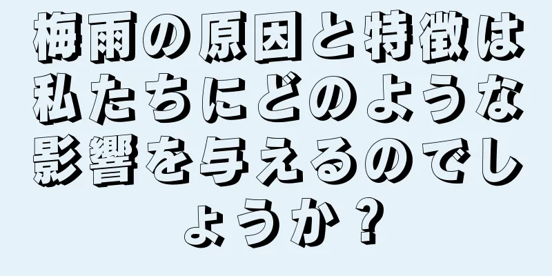 梅雨の原因と特徴は私たちにどのような影響を与えるのでしょうか？