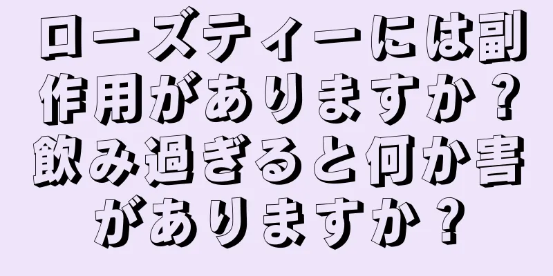 ローズティーには副作用がありますか？飲み過ぎると何か害がありますか？