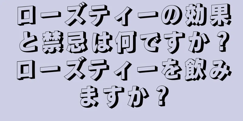 ローズティーの効果と禁忌は何ですか？ローズティーを飲みますか？