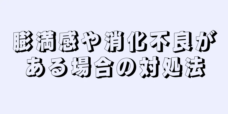 膨満感や消化不良がある場合の対処法