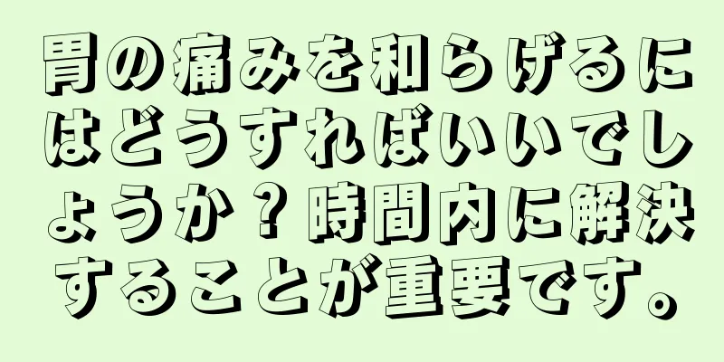 胃の痛みを和らげるにはどうすればいいでしょうか？時間内に解決することが重要です。